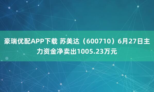 豪瑞优配APP下载 苏美达（600710）6月27日主力资金净卖出1005.23万元