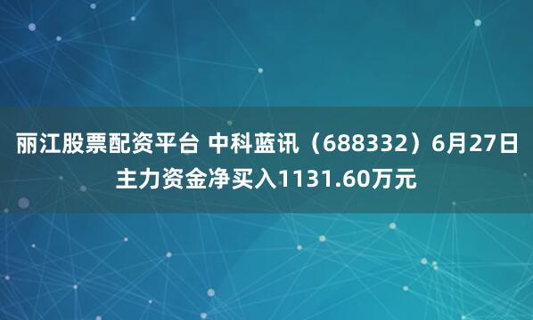 丽江股票配资平台 中科蓝讯（688332）6月27日主力资金净买入1131.60万元