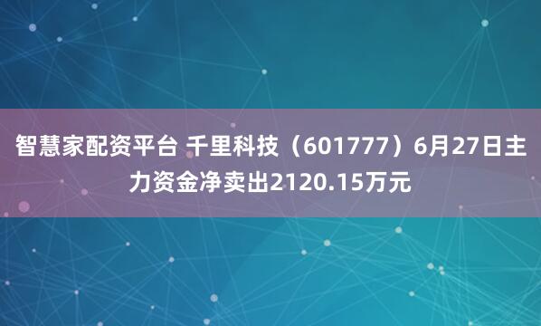 智慧家配资平台 千里科技（601777）6月27日主力资金净卖出2120.15万元