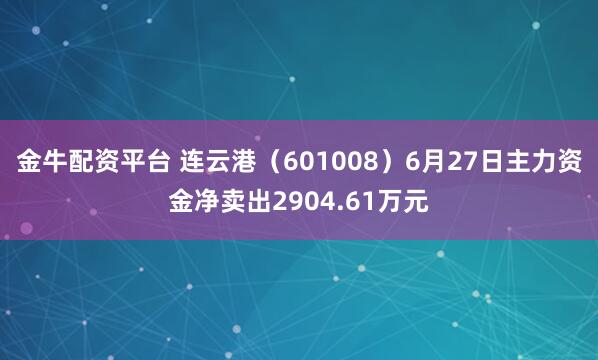 金牛配资平台 连云港（601008）6月27日主力资金净卖出2904.61万元