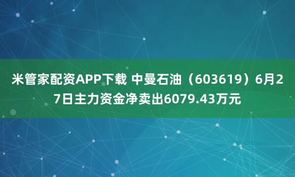 米管家配资APP下载 中曼石油（603619）6月27日主力资金净卖出6079.43万元
