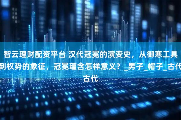 智云理财配资平台 汉代冠冕的演变史，从御寒工具到权势的象征，冠冕蕴含怎样意义？_男子_帽子_古代