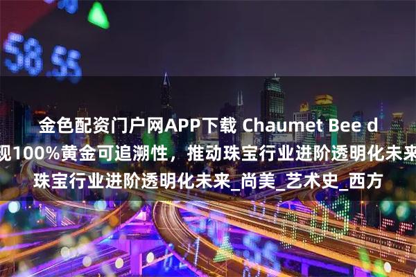 金色配资门户网APP下载 Chaumet Bee de Chaumet系列实现100%黄金可追溯性，推动珠宝行业进阶透明化未来_尚美_艺术史_西方
