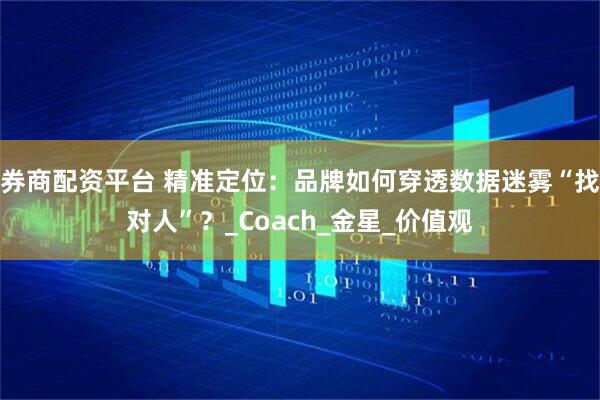 券商配资平台 精准定位：品牌如何穿透数据迷雾“找对人”？_Coach_金星_价值观