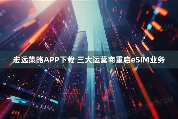 宏远策略APP下载 三大运营商重启eSIM业务