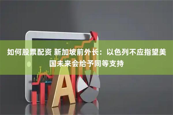 如何股票配资 新加坡前外长：以色列不应指望美国未来会给予同等支持