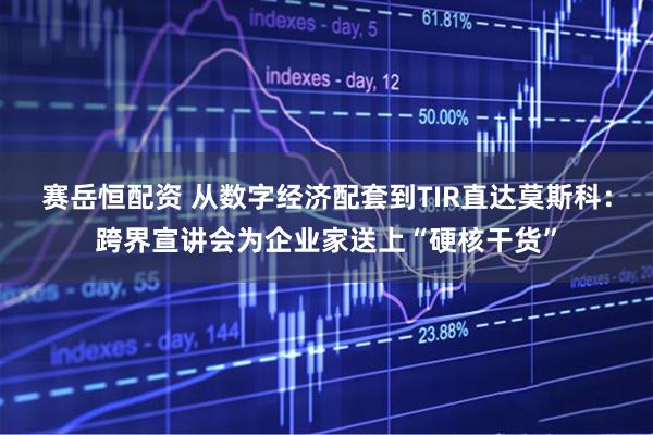 赛岳恒配资 从数字经济配套到TIR直达莫斯科：跨界宣讲会为企业家送上“硬核干货”