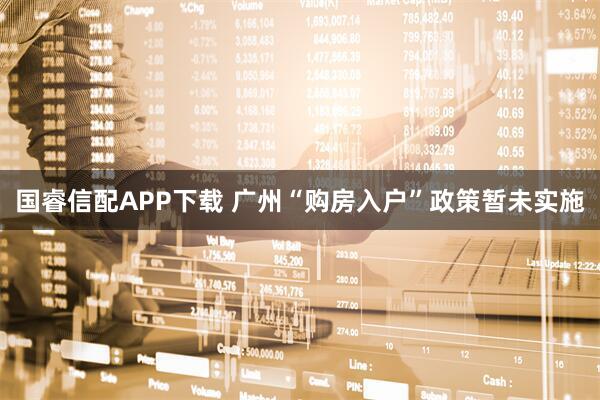 国睿信配APP下载 广州“购房入户”政策暂未实施