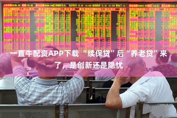 一直牛配资APP下载 “续保贷”后“养老贷”来了，是创新还是隐忧
