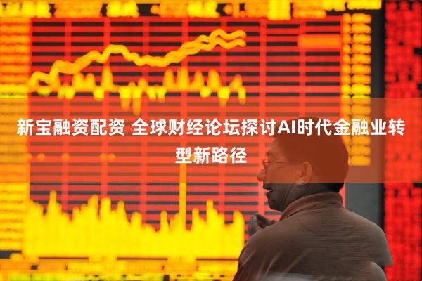 新宝融资配资 全球财经论坛探讨AI时代金融业转型新路径
