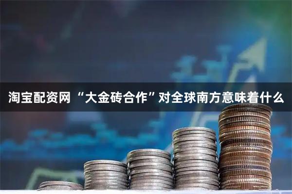 淘宝配资网 “大金砖合作”对全球南方意味着什么