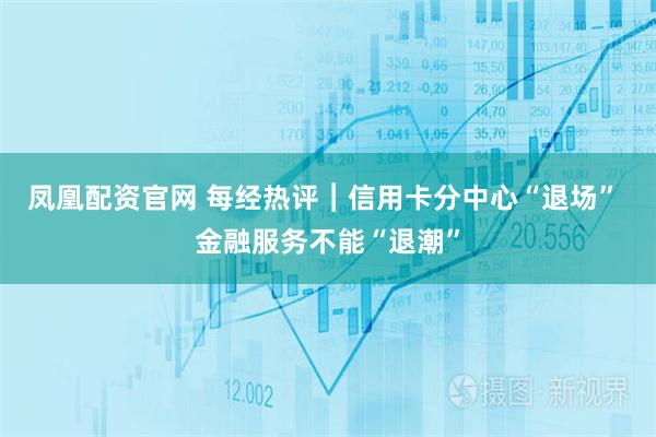 凤凰配资官网 每经热评︱信用卡分中心“退场” 金融服务不能“退潮”