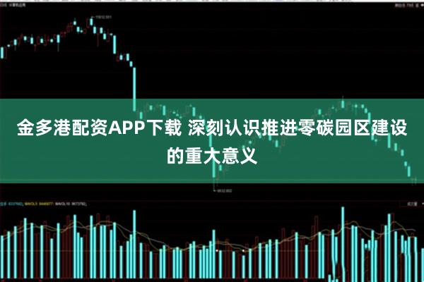 金多港配资APP下载 深刻认识推进零碳园区建设的重大意义