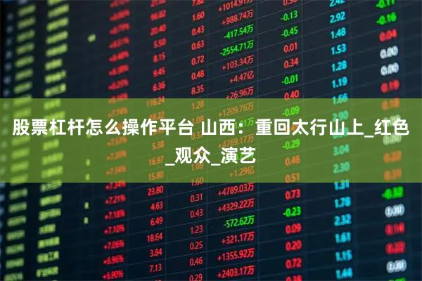 股票杠杆怎么操作平台 山西：重回太行山上_红色_观众_演艺