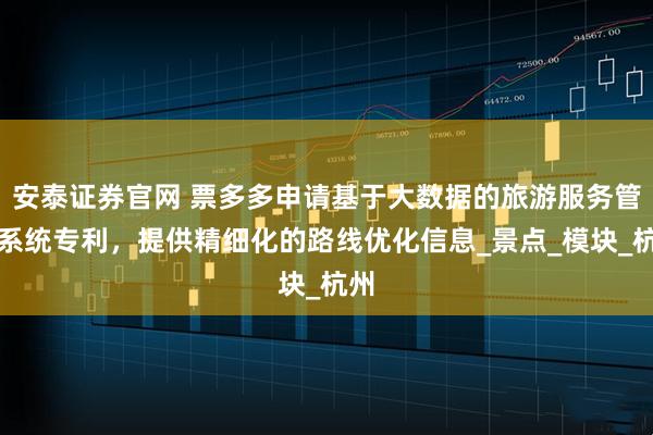 安泰证券官网 票多多申请基于大数据的旅游服务管理系统专利，提供精细化的路线优化信息_景点_模块_杭州