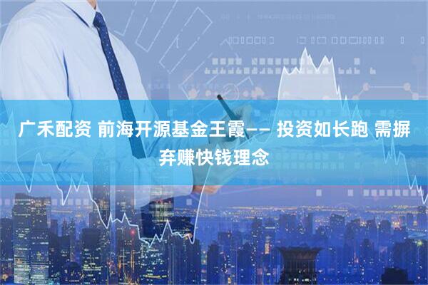 广禾配资 前海开源基金王霞—— 投资如长跑 需摒弃赚快钱理念