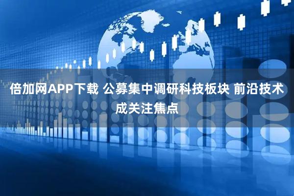 倍加网APP下载 公募集中调研科技板块 前沿技术成关注焦点