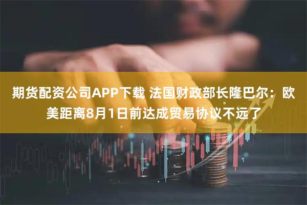期货配资公司APP下载 法国财政部长隆巴尔：欧美距离8月1日前达成贸易协议不远了