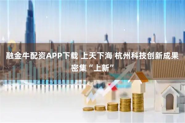 融金牛配资APP下载 上天下海 杭州科技创新成果密集“上新”