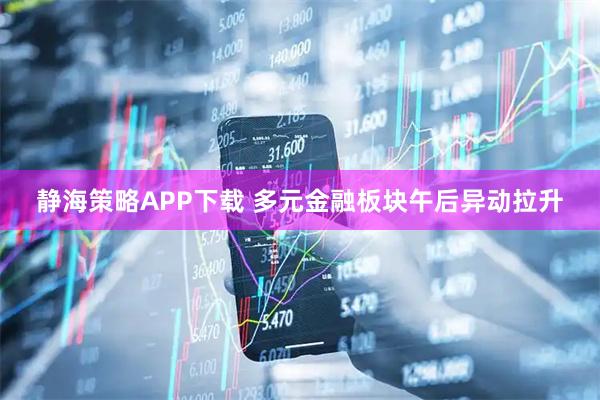 静海策略APP下载 多元金融板块午后异动拉升