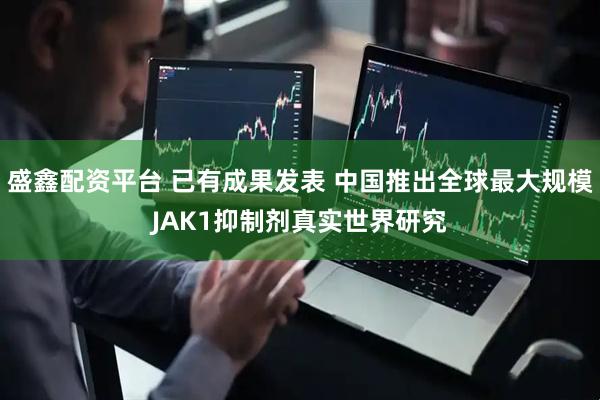 盛鑫配资平台 已有成果发表 中国推出全球最大规模JAK1抑制剂真实世界研究