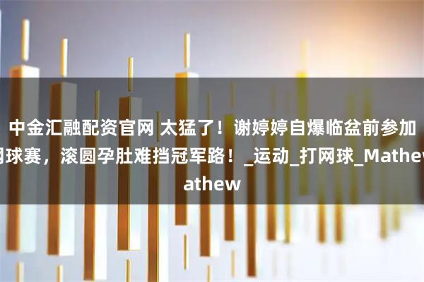 中金汇融配资官网 太猛了！谢婷婷自爆临盆前参加网球赛，滚圆孕肚难挡冠军路！_运动_打网球_Mathew