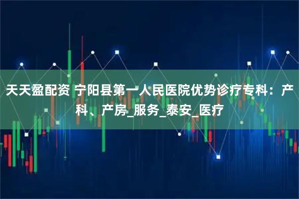 天天盈配资 宁阳县第一人民医院优势诊疗专科：产科、产房_服务_泰安_医疗