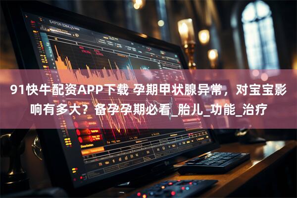 91快牛配资APP下载 孕期甲状腺异常，对宝宝影响有多大？备孕孕期必看_胎儿_功能_治疗