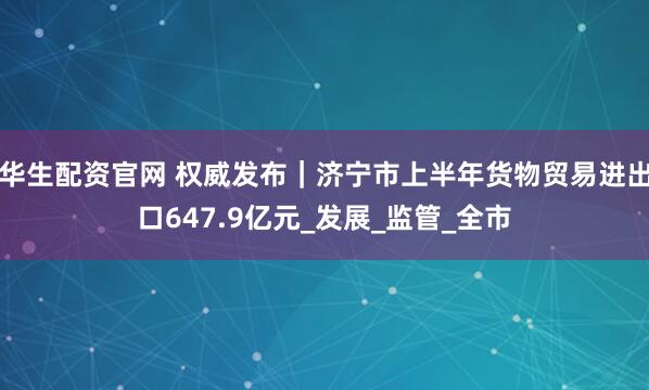 华生配资官网 权威发布｜济宁市上半年货物贸易进出口647.9亿元_发展_监管_全市