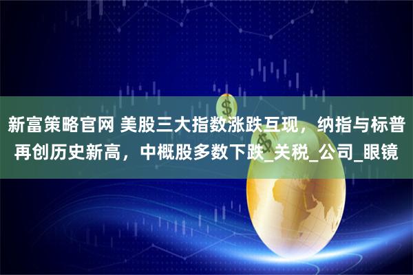 新富策略官网 美股三大指数涨跌互现，纳指与标普再创历史新高，中概股多数下跌_关税_公司_眼镜