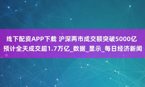线下配资APP下载 沪深两市成交额突破5000亿 预计全天成交超1.7万亿_数据_显示_每日经济新闻