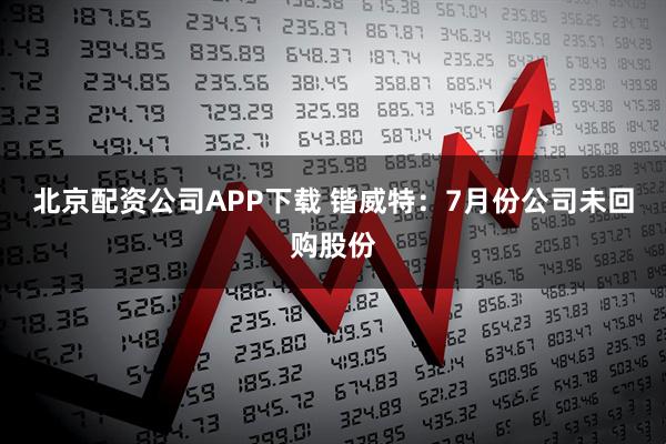 北京配资公司APP下载 锴威特：7月份公司未回购股份