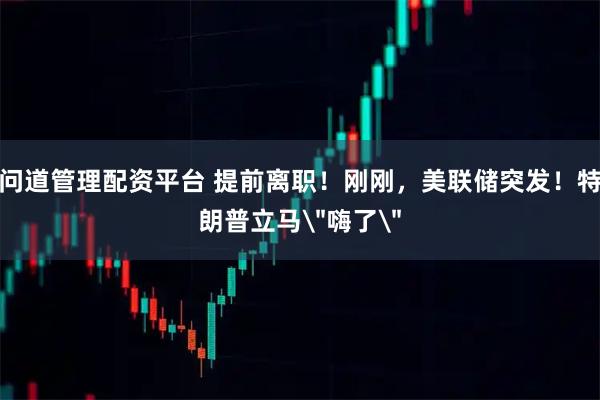 问道管理配资平台 提前离职！刚刚，美联储突发！特朗普立马＂嗨了＂