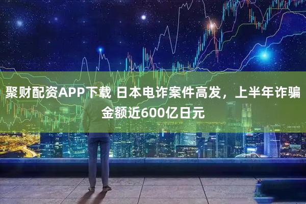 聚财配资APP下载 日本电诈案件高发，上半年诈骗金额近600亿日元