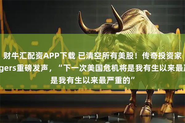 财牛汇配资APP下载 已清空所有美股！传奇投资家Jim Rogers重磅发声，“下一次美国危机将是我有生以来最严重的”