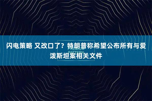 闪电策略 又改口了？特朗普称希望公布所有与爱泼斯坦案相关文件