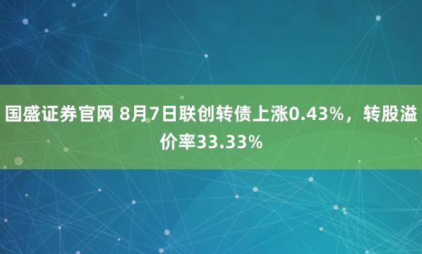 国盛证券官网 8月7日联创转债上涨0.43%，转股溢价率33.33%