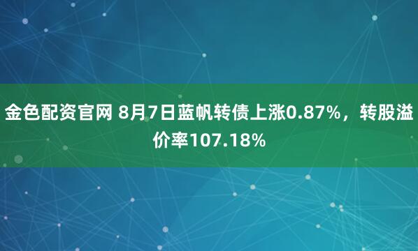 金色配资官网 8月7日蓝帆转债上涨0.87%，转股溢价率107.18%