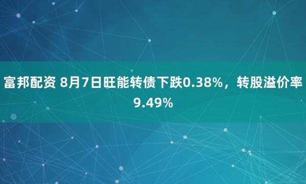 富邦配资 8月7日旺能转债下跌0.38%，转股溢价率9.49%