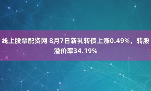线上股票配资网 8月7日新乳转债上涨0.49%，转股溢价率34.19%