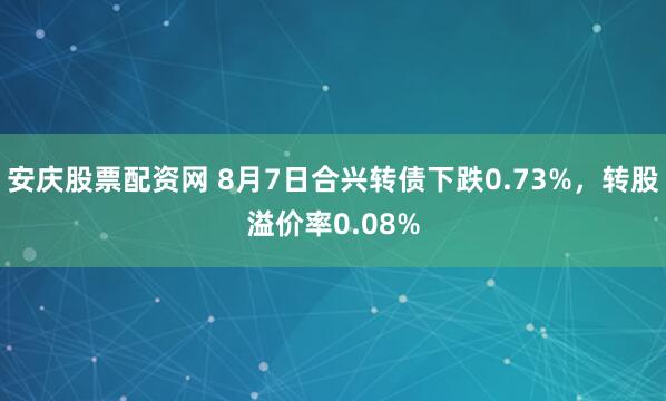 安庆股票配资网 8月7日合兴转债下跌0.73%，转股溢价率0.08%