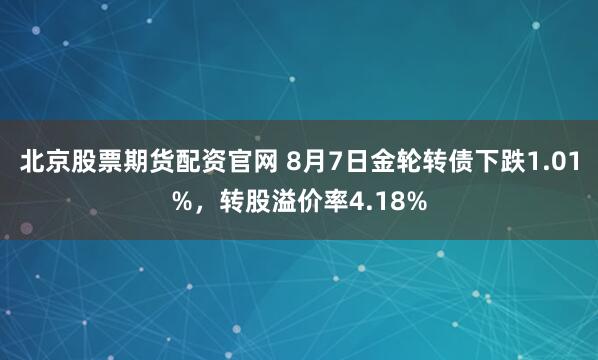 北京股票期货配资官网 8月7日金轮转债下跌1.01%，转股溢价率4.18%