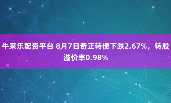 牛来乐配资平台 8月7日奇正转债下跌2.67%，转股溢价率0.98%
