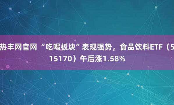 热丰网官网 “吃喝板块”表现强势，食品饮料ETF（515170）午后涨1.58%