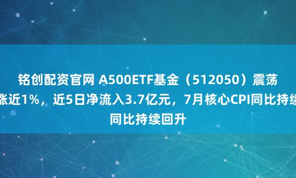 铭创配资官网 A500ETF基金（512050）震荡走高涨近1%，近5日净流入3.7亿元，7月核心CPI同比持续回升