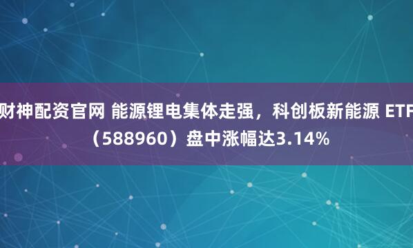 财神配资官网 能源锂电集体走强，科创板新能源 ETF（588960）盘中涨幅达3.14%