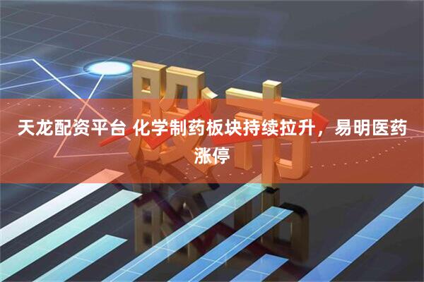 天龙配资平台 化学制药板块持续拉升，易明医药涨停