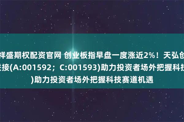 祥盛期权配资官网 创业板指早盘一度涨近2%！天弘创业板ETF联接(A:001592；C:001593)助力投资者场外把握科技赛道机遇