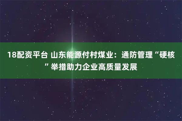 18配资平台 山东能源付村煤业：通防管理“硬核”举措助力企业高质量发展