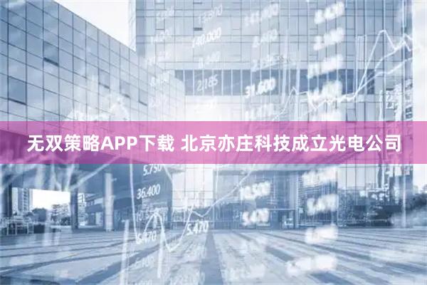 无双策略APP下载 北京亦庄科技成立光电公司